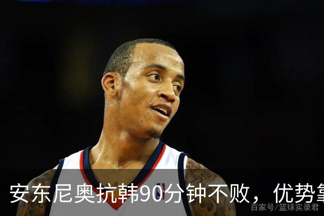 安东尼奥抗韩90分钟不败，优势靠3点，缺陷有1个